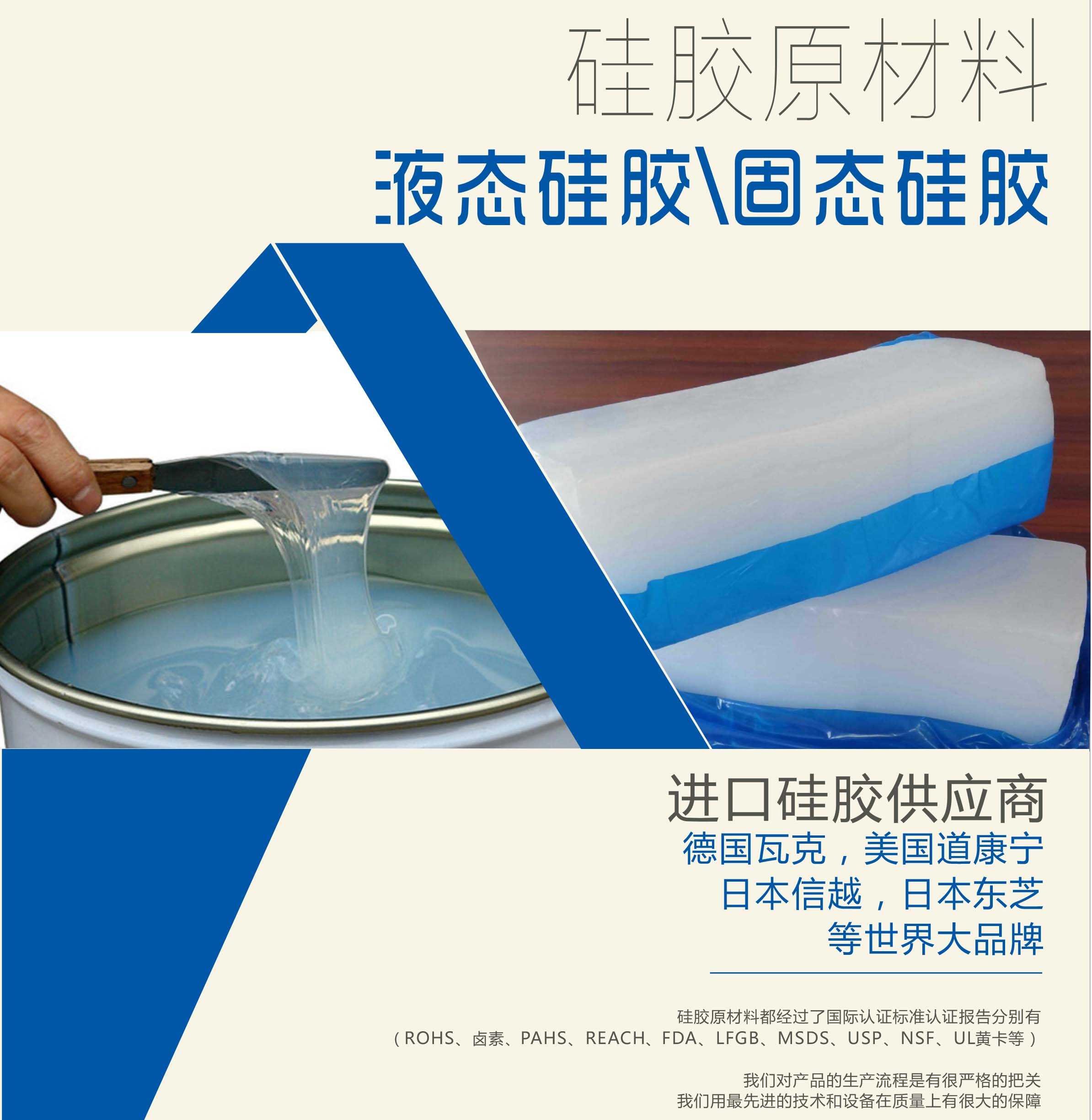 硅膠原材料按物理性質(zhì)來分可以分成固體硅膠和液體硅膠    我們的供貨渠道都是進口硅膠供應(yīng)商。    如：德國瓦克，美國道康寧，日本信越，日本東芝等世界大品牌。    我們的硅膠原材料都經(jīng)過了國際認證標準，認證報告分別有（ROHS、鹵素、PAHS、REACH、FDA、LFGB、MSDS、USP、NSF、UL黃卡等）。    我們對產(chǎn)品的生產(chǎn)流程是有很嚴格的把關(guān)，我們用最先進的技術(shù)和設(shè)備在質(zhì)量上有很大的保障